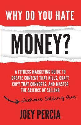 Why Do You Hate Money?: A Fitness Marketing Guide to Create Content That Kills, Craft Copy That Converts, and Master the Science of Selling Wi 1