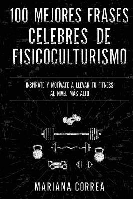 Mariana Correa - 100 MEJORES FRASES CELEBRES De ENTRENAMIENTO, EJERCICIO Y FISICOCULTURISMO: INSPIRATE Y MOTIVATE A LLEVAR Tu FITNESS AL NIVEL MAS ALTO, Häftad