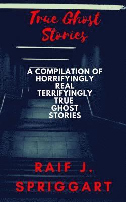 True Ghost Stories: A compilation of horrifyingly real, terrifyingly true ghost stories 1