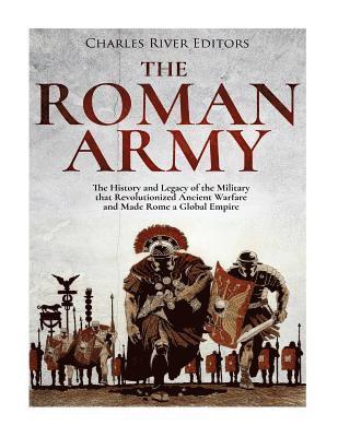 bokomslag The Roman Army: The History and Legacy of the Military that Revolutionized Ancient Warfare and Made Rome a Global Empire