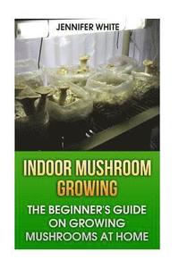 bokomslag Indoor Mushroom Growing: The Beginner's Guide on Growing Mushrooms at Home: (Growing Mushrooms, Mushroom Gardening)