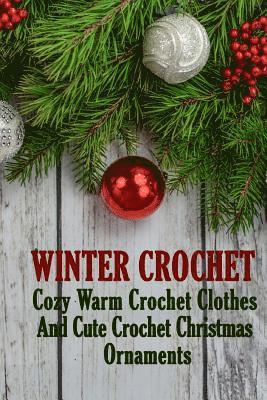 Winter Crochet: Cozy Warm Crochet Clothes And Cute Crochet Christmas Ornaments 1