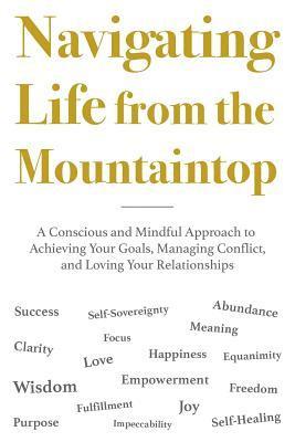 Navigating Life from the Mountaintop: A Conscious and Mindful Approach to Achieving Your Goals, Managing Conflict, and Loving Your Relationships 1