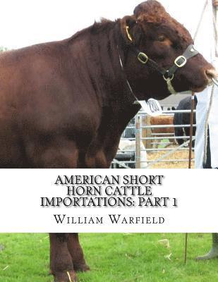 American Short Horn Cattle Importations: Part 1: Containing the pedigrees of all Short Horn Cattle Imported to America 1