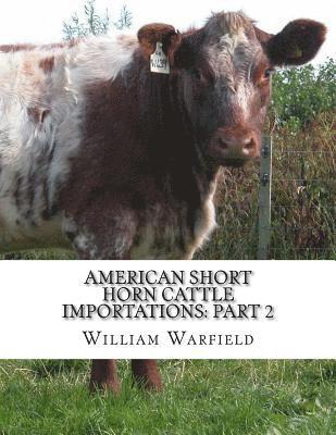 American Short Horn Cattle Importations: Part 2: Containing the pedigrees of all Short Horn Cattle Imported to America 1