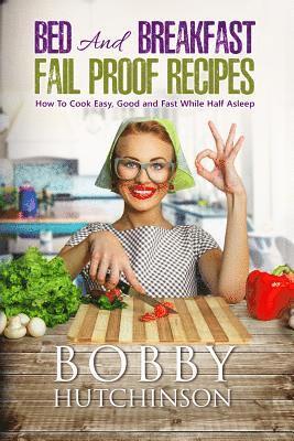 Bed And Breakfast Fail Proof Recipes: How To Cook Easy, Good And Fast While Half Asleep