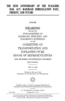 United States House of Representatives, Committee on Transportat Infrastructure - The 35th anniversary of the Staggers Rail Act: railroad deregulation past, present, and future, Häftad