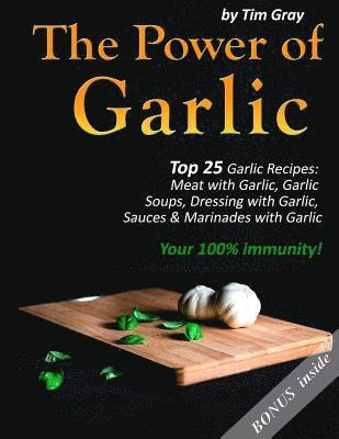 The Power of Garlic: Top 25 Garlic Recipes: Meat with Garlic, Garlic Soups, Dressing with Garlic, Sauces & Marinades with Garlic (Your 100% immunity!) 1