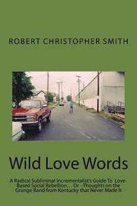 bokomslag Wild Love Words: A Radical Subliminal Incrementalist's Guide To Love-Based Social Rebellion... Or --Thoughts on the Grunge Band from Ke
