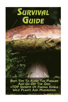 Survival Guide: Best Tips To Avoid The Pursuer And Go Off The Grid + TOP Secrets Of Finding Edible Wild Plants And Mushrooms: (How To 1