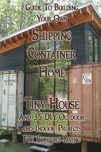 bokomslag Guide To Building Your Own Shipping Container Home, Tiny house And 35 DIY Outdoor and Indoor Projects For Comfort Living: (How To Build a Small Home,