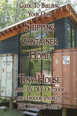 Guide To Building Your Own Shipping Container Home, Tiny house And 35 DIY Outdoor and Indoor Projects For Comfort Living: (How To Build a Small Home, 1