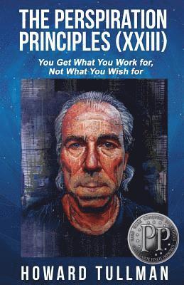 Howard a. Tullman - The Perspiration Principles: Volume XXIII: You Get What You Work For, Not What You Wish For, Häftad