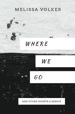 Where We Go: and other shorts & essays 1