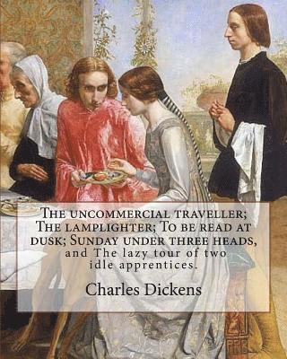 The uncommercial traveller; The lamplighter; To be read at dusk; Sunday under three heads, and The lazy tour of two idle apprentices. By: Charles Dick 1