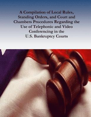 A Compilation of Local Rules, Standing Orders, and Court and Chambers Procedures Regarding the Use of Telephonic and Video Conferencing in the U.S. Ba 1