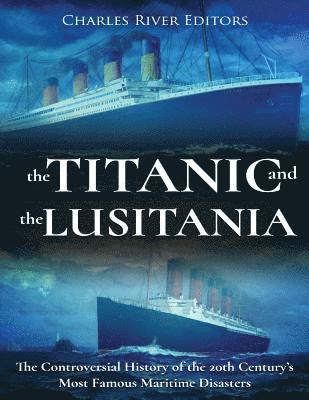 The Titanic and the Lusitania: The Controversial History of the 20th Century's Most Famous Maritime Disasters 1