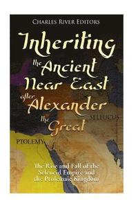 bokomslag Inheriting the Ancient Near East after Alexander the Great: The Rise and Fall of the Seleucid Empire and the Ptolemaic Kingdom