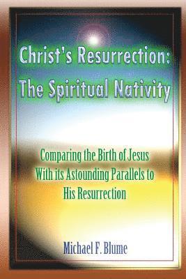 Christ's Resurrection: The Spiritual Nativity: Comparing the Birth of Jesus & its Astounding Parallels With His Resurrection 1