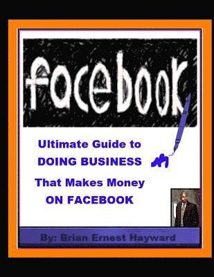 Brian Ernest Hayward - Ultimate Guide to DOING BUSINESS That Makes Money ON FACEBOOK, Häftad