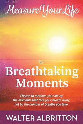 Walter Albritton - Measure Your Life by Breathtaking Moments: Choose to measure your life by the moments that take your breath away, not by the number of breaths you tak, Häftad
