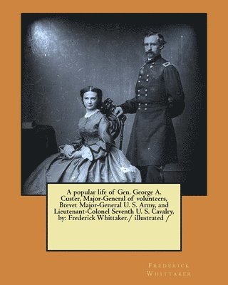 A popular life of Gen. George A. Custer, Major-General of volunteers, Brevet Major-General U. S. Army, and Lieutenant-Colonel Seventh U. S. Cavalry, b