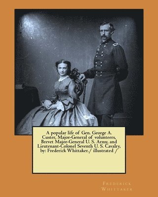A popular life of Gen. George A. Custer, Major-General of volunteers, Brevet Major-General U. S. Army, and Lieutenant-Colonel Seventh U. S. Cavalry, b 1