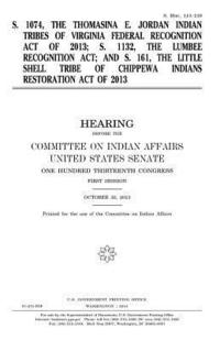 bokomslag S. 1074, the Thomasina E. Jordan Indian Tribes of Virginia Federal Recognition Act of 2013; S. 1132, the Lumbee Recognition Act; and S. 161, the Littl