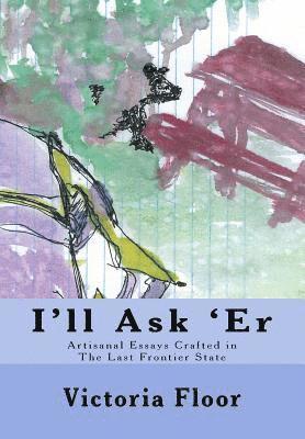 I'll Ask 'Er: Artisanal Essays Crafted in The Last frontier State 1