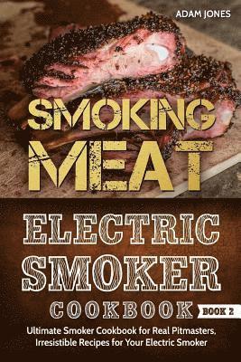 Smoking Meat: Electric Smoker Cookbook: Ultimate Smoker Cookbook for Real Pitmasters, Irresistible Recipes for Your Electric Smoker [ Book 2 ] 1