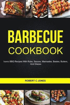 Barbecue Cookbook: Iconic BBQ Recipes With Rubs, Sauces, Marinades, Bastes, Butter And Glazes 1