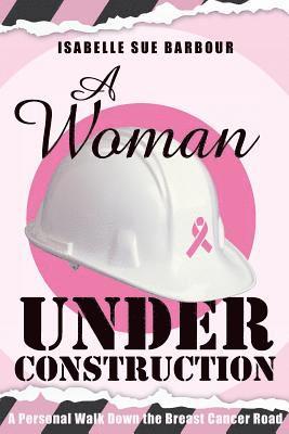 A Woman Under Construction: A Personal Walk Down the Breast Cancer Road 1