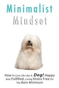 bokomslag Minimalist Living: How to Live Life Like a Dog! Happy and Fulfilled, Living Stress Free on the Bare Minimum. Learn to Enjoy Being on a Bu