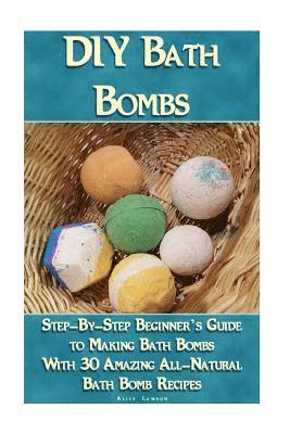 Alice Lawson - DIY Bath Bombs: Step-By-Step Beginner's Guide To Making Bath Bombs With 30 Amazing All-Natural Bath Bomb Recipes: (Essential Oils, Nat, Häftad