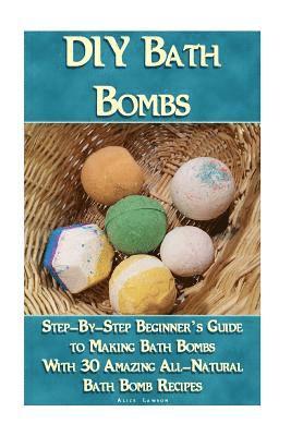 DIY Bath Bombs: Step-By-Step Beginner's Guide To Making Bath Bombs With 30 Amazing All-Natural Bath Bomb Recipes: (Essential Oils, Nat 1