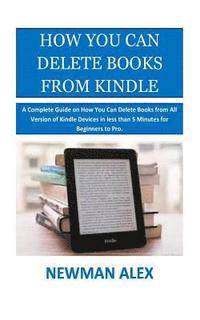 bokomslag How You Can Delete Books From Kindle: A Complete Guide on How You Can Delete Books from All Version of Kindle Devices in less than 5 Minutes for Begin