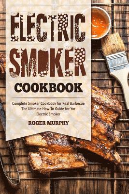 Electric Smoker Cookbook: Complete Smoker Cookbook for Real Barbecue, The Ultimate How-To Guide for Your Electric Smoker 1