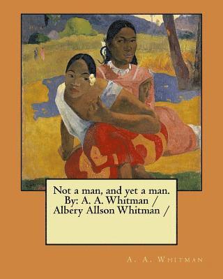 Not a man, and yet a man. By: A. A. Whitman / Albery Allson Whitman / 1