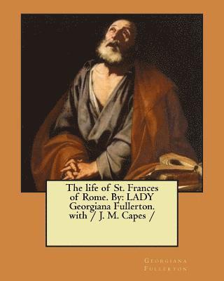 The life of St. Frances of Rome. By: LADY Georgiana Fullerton. with / J. M. Capes / 1