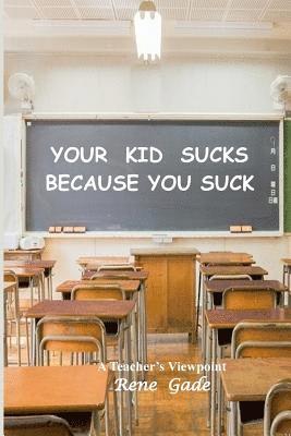 bokomslag Your Kid Sucks Because You Suck: A Teacher's Viewpoint