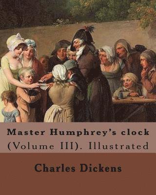 Master Humphrey's clock . By: Charles Dickens, Illustrated By: George Cattermole and By: Hablot ( Knight) Browne. (Volume III).: In three volumes, I