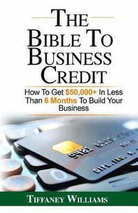 bokomslag The Bible To Business Credit: How To Get $50,000+ In Less Than 6 Months To Build Your Business
