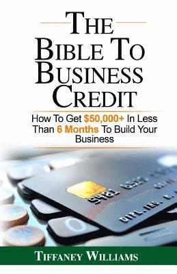 bokomslag The Bible To Business Credit: How To Get $50,000+ In Less Than 6 Months To Build Your Business