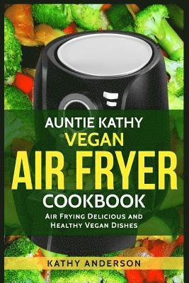Auntie Kathy Vegan Air Fryer Cookbook: Air frying Delicious and Healthy Vegan Dishes: Plus Easy Cleaning Tips