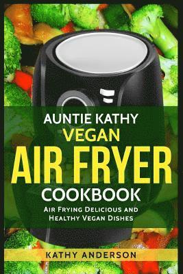 Auntie Kathy Vegan Air Fryer Cookbook: Air frying Delicious and Healthy Vegan Dishes: Plus Easy Cleaning Tips 1