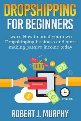 Dropshipping: Learn How To Build Your Own Dropshipping Business And Start Making Passive Income Today 1