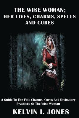 The Wise Woman; her Lives, Charms, Spells and Cures: A Guide To The Folk Charms, Cures And Divinatory Practices Of The Wise Woman 1