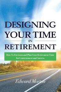 bokomslag Designing Your Time in Retirement: How to Envision and Plan Your Retirement Time for Contentment and Success