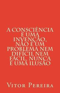 bokomslag A consciência é uma invenção, não é um problema nem difícil nem fácil, nunca é uma ilusão