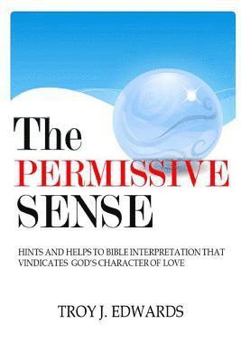 Troy J. Edwards - The Permissive Sense: Hints and Helps to Bible Interpretation that Vindicates God's Character of Love, Häftad